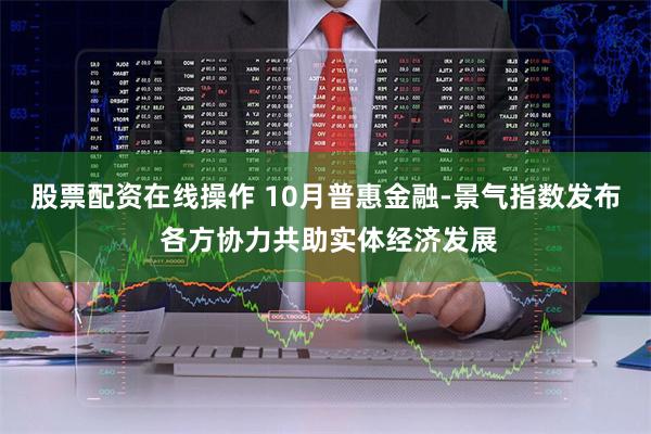 股票配资在线操作 10月普惠金融-景气指数发布 各方协力共助实体经济发展