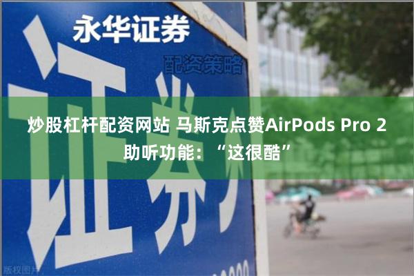 炒股杠杆配资网站 马斯克点赞AirPods Pro 2助听功能：“这很酷”