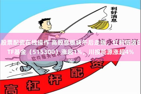 股票配资在线操作 高股息板块午后走强，红利低波ETF基金（515300）涨超1%，川投能源涨超4%