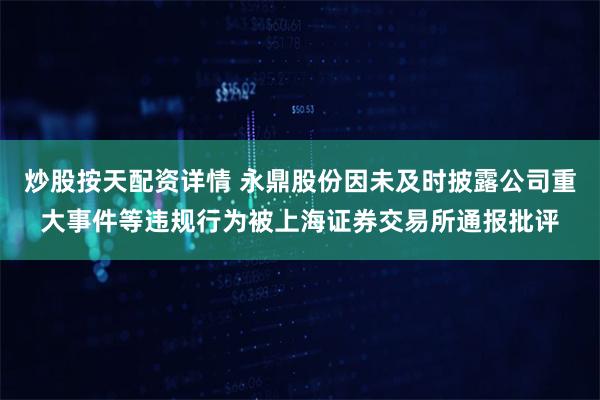 炒股按天配资详情 永鼎股份因未及时披露公司重大事件等违规行为被上海证券交易所通报批评