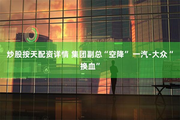 炒股按天配资详情 集团副总“空降” 一汽-大众“换血”