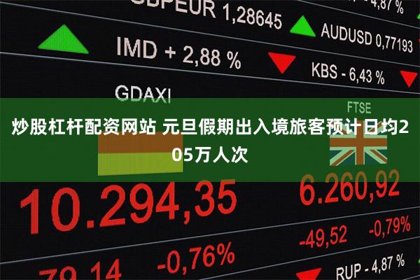 炒股杠杆配资网站 元旦假期出入境旅客预计日均205万人次