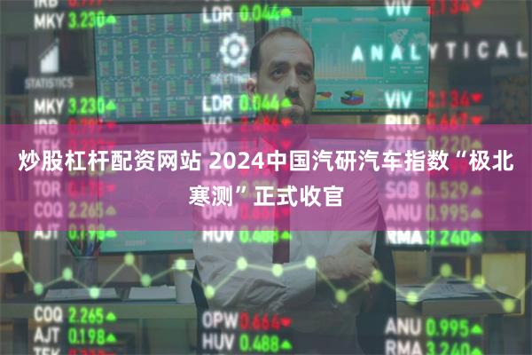 炒股杠杆配资网站 2024中国汽研汽车指数“极北寒测”正式收官