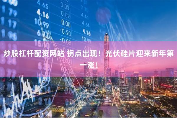 炒股杠杆配资网站 拐点出现！光伏硅片迎来新年第一涨！