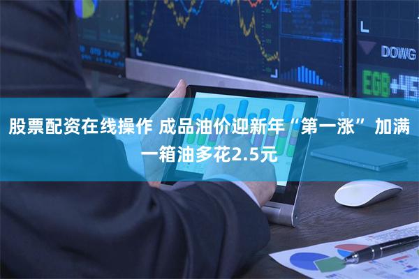 股票配资在线操作 成品油价迎新年“第一涨” 加满一箱油多花2.5元