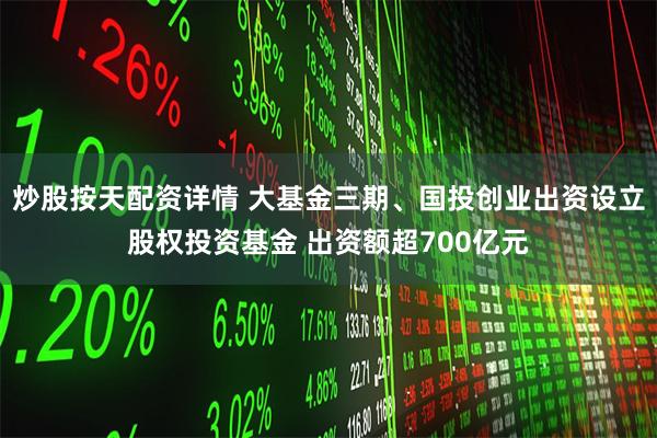 炒股按天配资详情 大基金三期、国投创业出资设立股权投资基金 出资额超700亿元