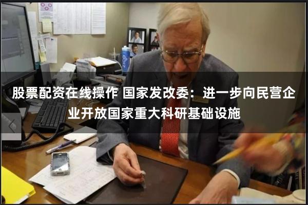 股票配资在线操作 国家发改委：进一步向民营企业开放国家重大科研基础设施