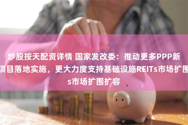 炒股按天配资详情 国家发改委：推动更多PPP新机制项目落地实施，更大力度支持基础设施REITs市场扩围扩容