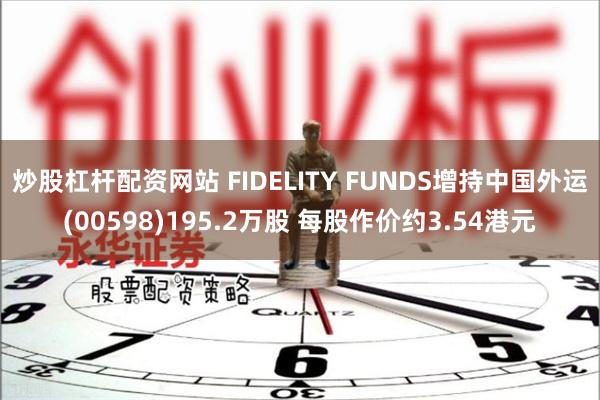 炒股杠杆配资网站 FIDELITY FUNDS增持中国外运(00598)195.2万股 每股作价约3.54港元