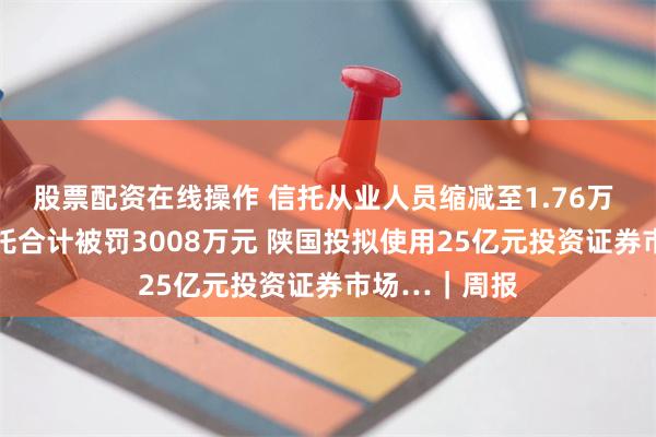 股票配资在线操作 信托从业人员缩减至1.76万 去年15家信托合计被罚3008万元 陕国投拟使用25亿元投资证券市场…｜周报