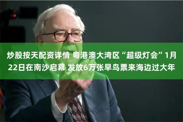 炒股按天配资详情 粤港澳大湾区“超级灯会”1月22日在南沙启幕 发放6万张早鸟票来海边过大年