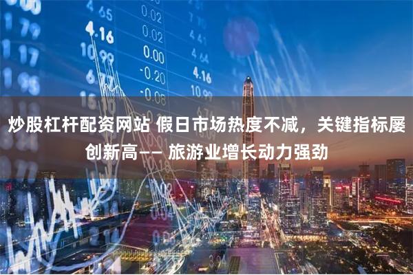 炒股杠杆配资网站 假日市场热度不减，关键指标屡创新高—— 旅游业增长动力强劲