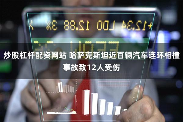 炒股杠杆配资网站 哈萨克斯坦近百辆汽车连环相撞事故致12人受伤