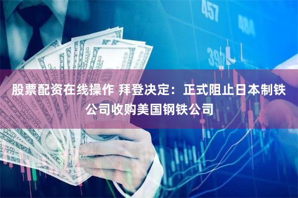 股票配资在线操作 拜登决定：正式阻止日本制铁公司收购美国钢铁公司