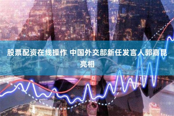 股票配资在线操作 中国外交部新任发言人郭嘉昆亮相