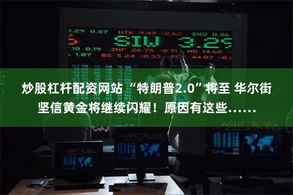 炒股杠杆配资网站 “特朗普2.0”将至 华尔街坚信黄金将继续闪耀！原因有这些……