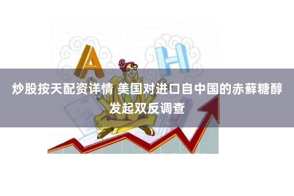 炒股按天配资详情 美国对进口自中国的赤藓糖醇发起双反调查