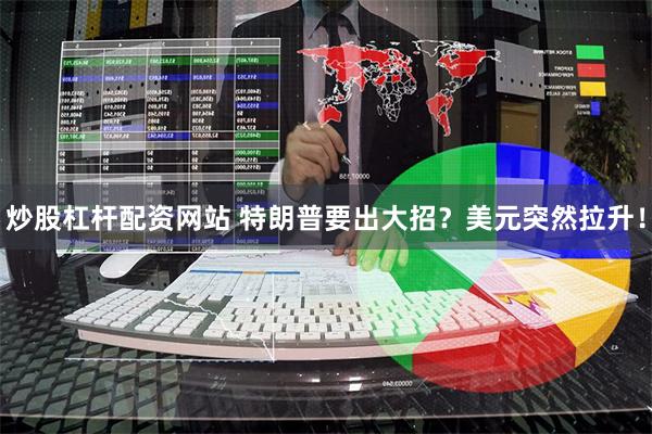 炒股杠杆配资网站 特朗普要出大招？美元突然拉升！