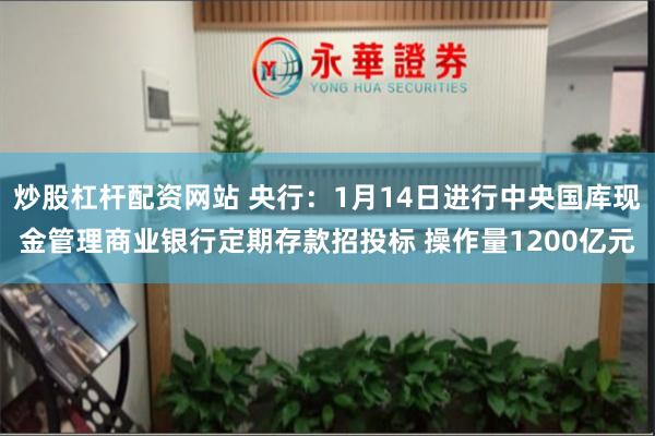 炒股杠杆配资网站 央行：1月14日进行中央国库现金管理商业银行定期存款招投标 操作量1200亿元