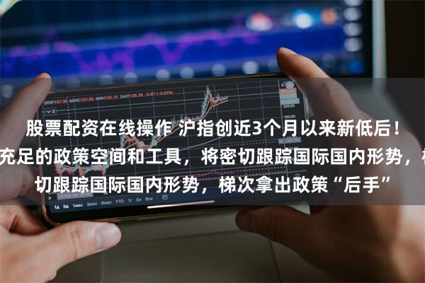 股票配资在线操作 沪指创近3个月以来新低后！财政部重磅发声，有充足的政策空间和工具，将密切跟踪国际国内形势，梯次拿出政策“后手”