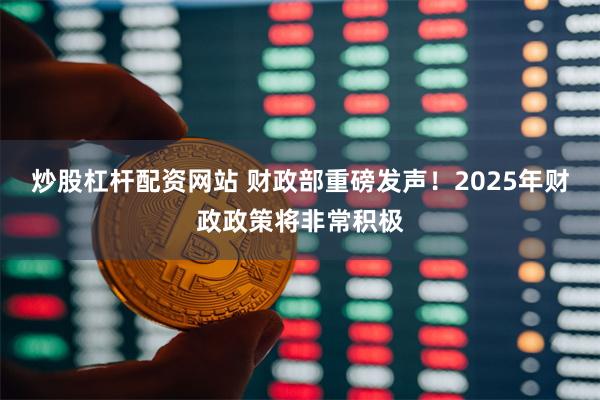 炒股杠杆配资网站 财政部重磅发声！2025年财政政策将非常积极