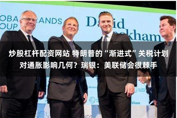 炒股杠杆配资网站 特朗普的“渐进式”关税计划对通胀影响几何？瑞银：美联储会很棘手