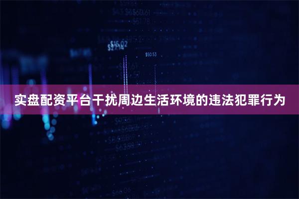 实盘配资平台干扰周边生活环境的违法犯罪行为