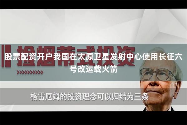 股票配资开户我国在太原卫星发射中心使用长征六号改运载火箭