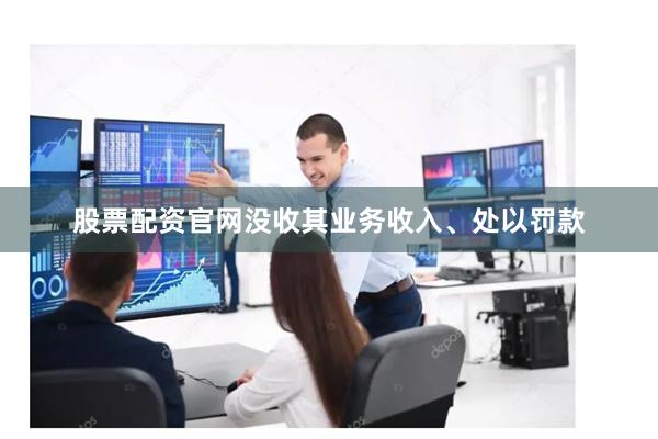 股票配资官网没收其业务收入、处以罚款