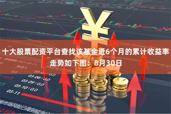 十大股票配资平台查找该基金近6个月的累计收益率走势如下图：8月30日