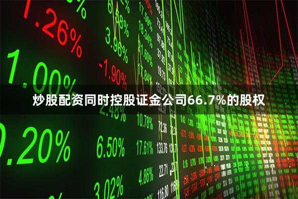 炒股配资同时控股证金公司66.7%的股权