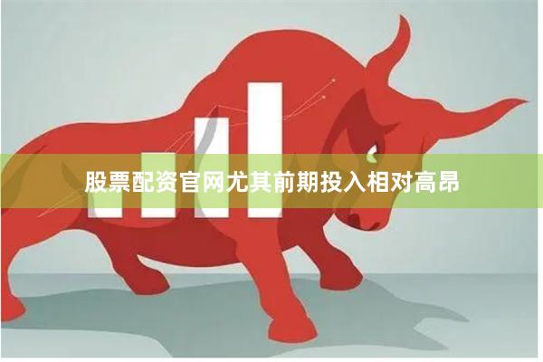 股票配资官网尤其前期投入相对高昂