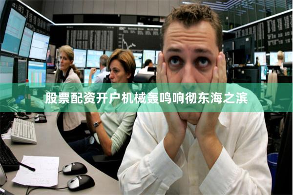 股票配资开户机械轰鸣响彻东海之滨