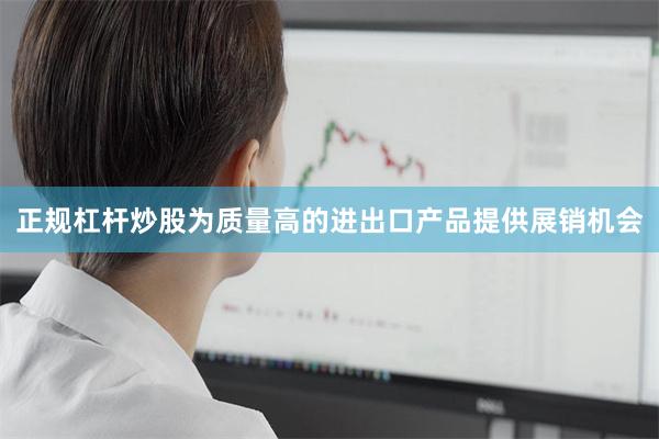 正规杠杆炒股为质量高的进出口产品提供展销机会