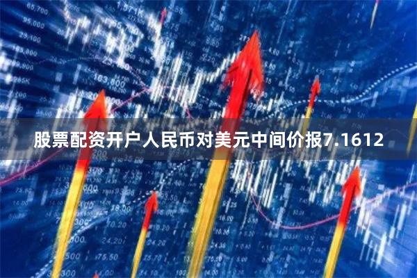 股票配资开户人民币对美元中间价报7.1612