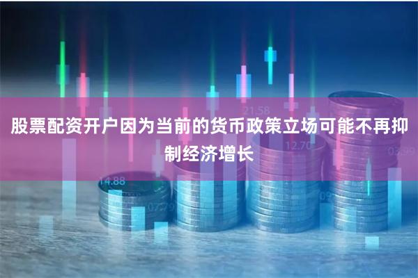股票配资开户因为当前的货币政策立场可能不再抑制经济增长