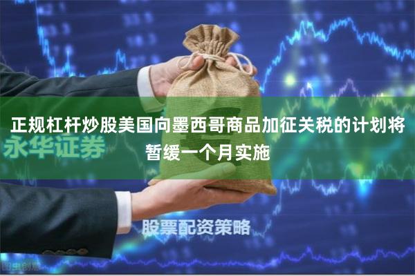 正规杠杆炒股美国向墨西哥商品加征关税的计划将暂缓一个月实施