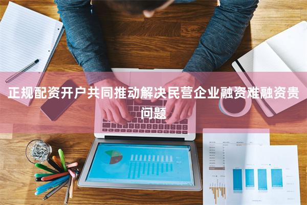 正规配资开户共同推动解决民营企业融资难融资贵问题