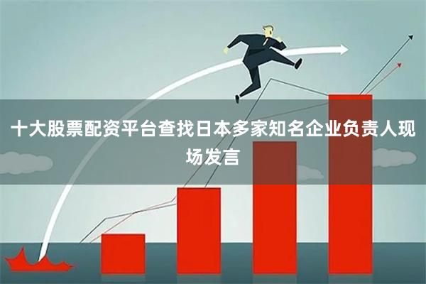 十大股票配资平台查找日本多家知名企业负责人现场发言