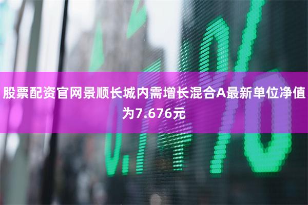 股票配资官网景顺长城内需增长混合A最新单位净值为7.676元
