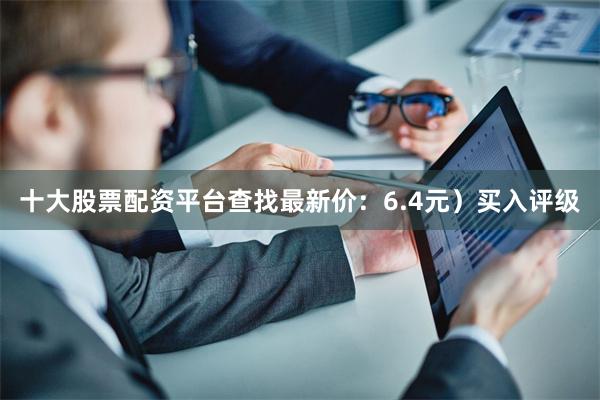 十大股票配资平台查找最新价：6.4元）买入评级