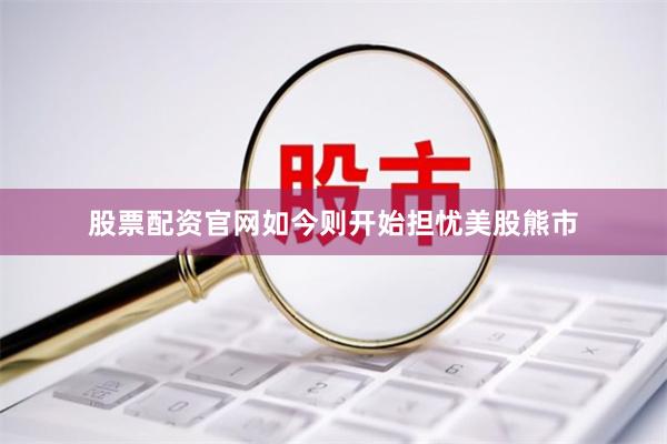 股票配资官网如今则开始担忧美股熊市