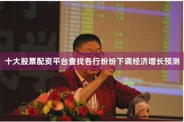 十大股票配资平台查找各行纷纷下调经济增长预测