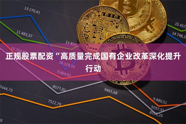 正规股票配资“高质量完成国有企业改革深化提升行动