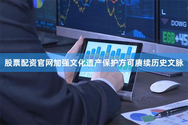 股票配资官网加强文化遗产保护方可赓续历史文脉