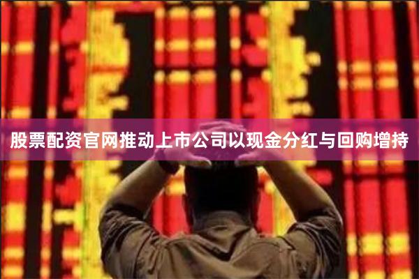 股票配资官网推动上市公司以现金分红与回购增持