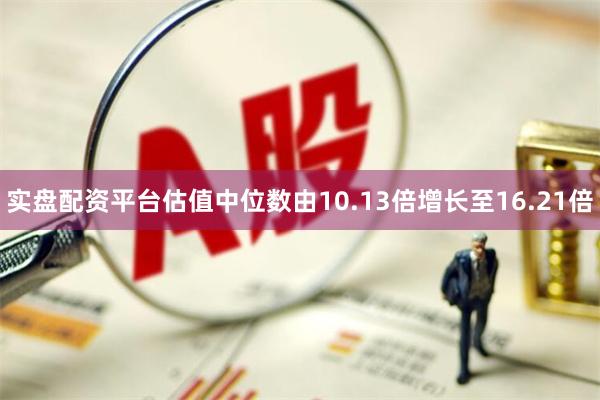 实盘配资平台估值中位数由10.13倍增长至16.21倍