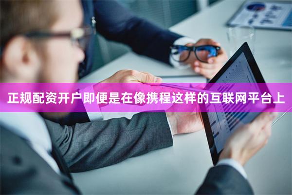 正规配资开户即便是在像携程这样的互联网平台上