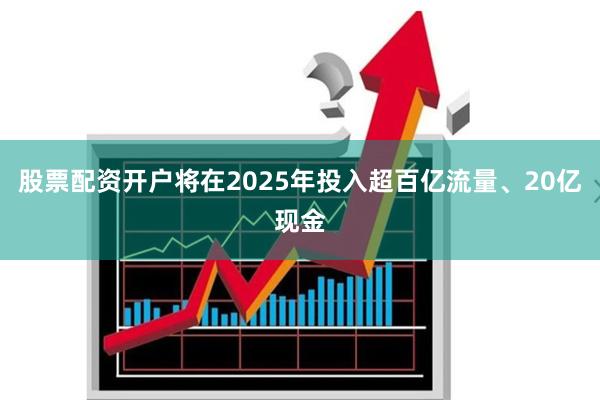 股票配资开户将在2025年投入超百亿流量、20亿现金