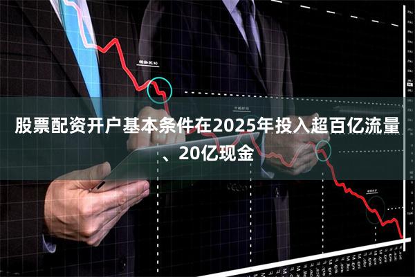 股票配资开户基本条件在2025年投入超百亿流量、20亿现金